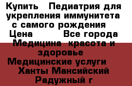 Купить : Педиатрия-для укрепления иммунитета(с самого рождения) › Цена ­ 100 - Все города Медицина, красота и здоровье » Медицинские услуги   . Ханты-Мансийский,Радужный г.